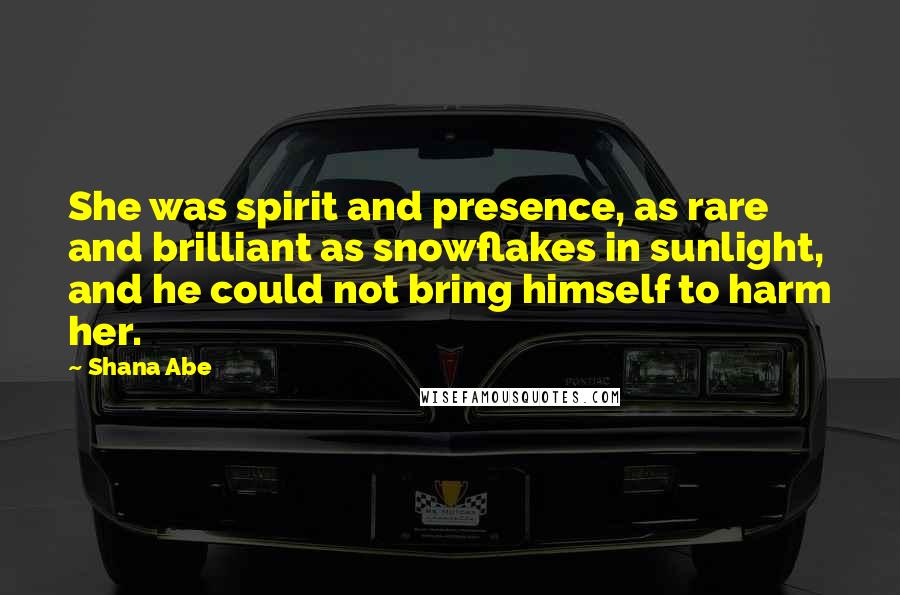 Shana Abe Quotes: She was spirit and presence, as rare and brilliant as snowflakes in sunlight, and he could not bring himself to harm her.
