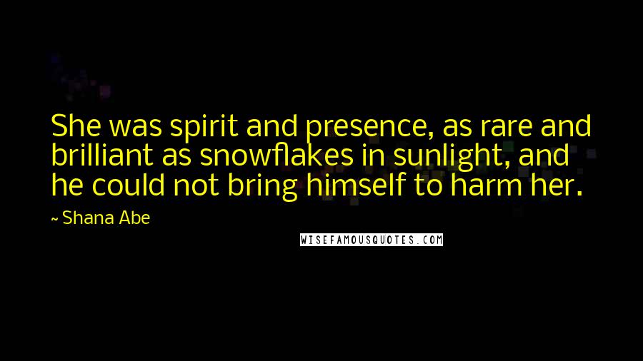 Shana Abe Quotes: She was spirit and presence, as rare and brilliant as snowflakes in sunlight, and he could not bring himself to harm her.