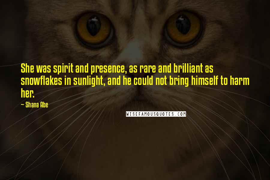 Shana Abe Quotes: She was spirit and presence, as rare and brilliant as snowflakes in sunlight, and he could not bring himself to harm her.