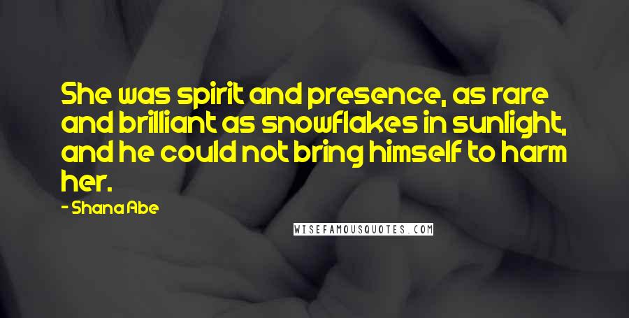 Shana Abe Quotes: She was spirit and presence, as rare and brilliant as snowflakes in sunlight, and he could not bring himself to harm her.