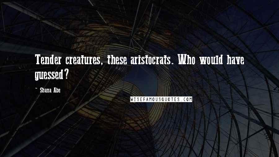 Shana Abe Quotes: Tender creatures, these aristocrats. Who would have guessed?