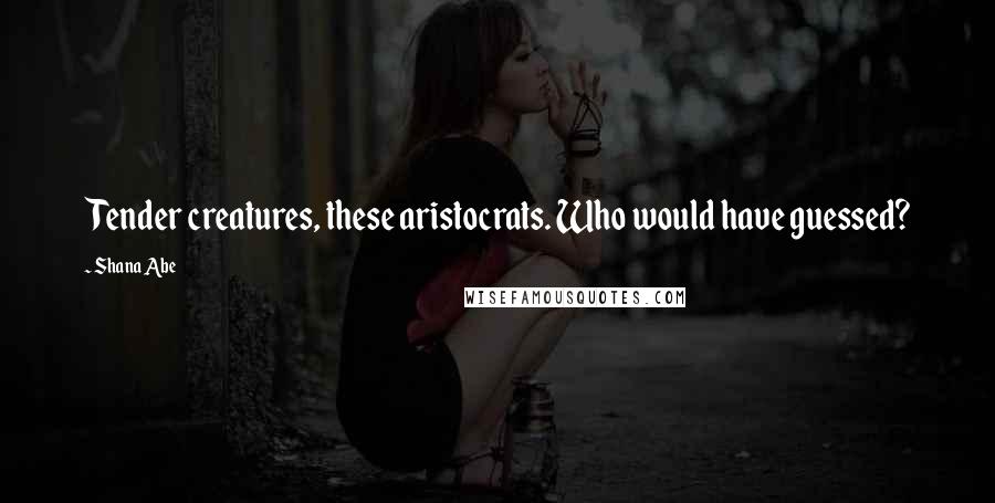 Shana Abe Quotes: Tender creatures, these aristocrats. Who would have guessed?
