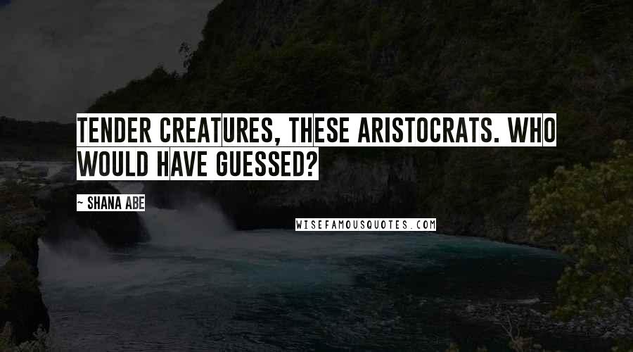 Shana Abe Quotes: Tender creatures, these aristocrats. Who would have guessed?