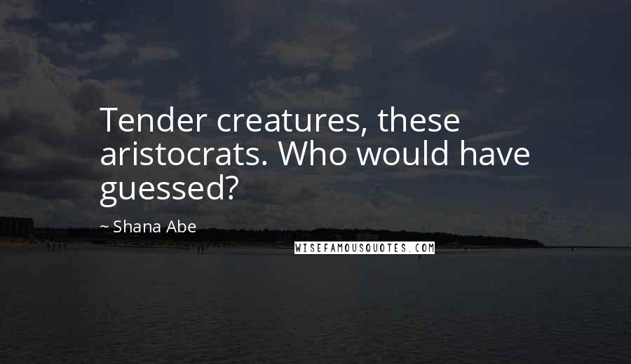 Shana Abe Quotes: Tender creatures, these aristocrats. Who would have guessed?