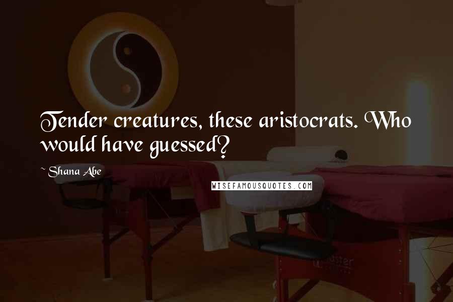 Shana Abe Quotes: Tender creatures, these aristocrats. Who would have guessed?