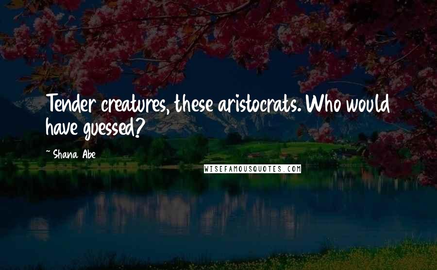 Shana Abe Quotes: Tender creatures, these aristocrats. Who would have guessed?
