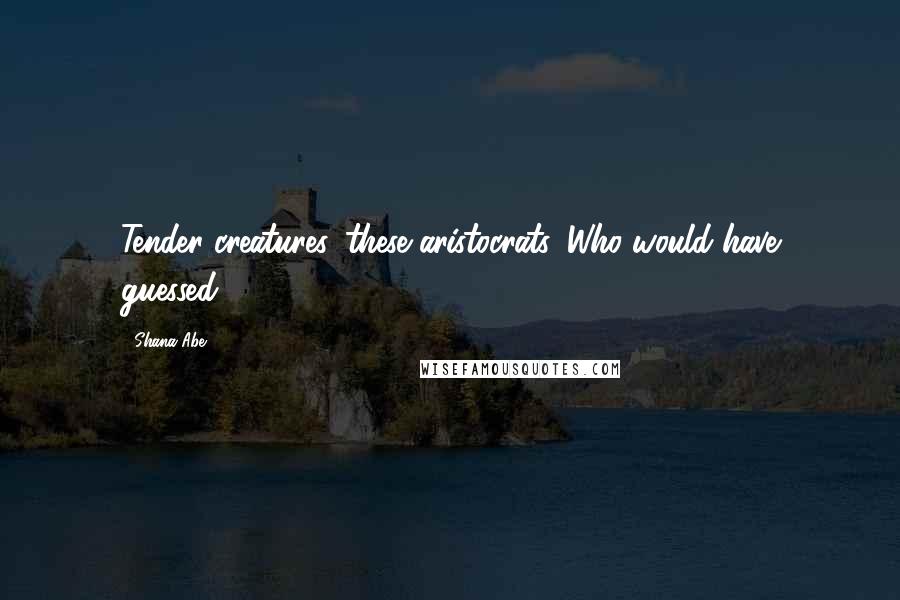 Shana Abe Quotes: Tender creatures, these aristocrats. Who would have guessed?