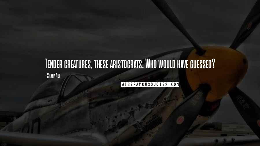 Shana Abe Quotes: Tender creatures, these aristocrats. Who would have guessed?