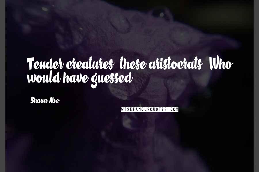 Shana Abe Quotes: Tender creatures, these aristocrats. Who would have guessed?