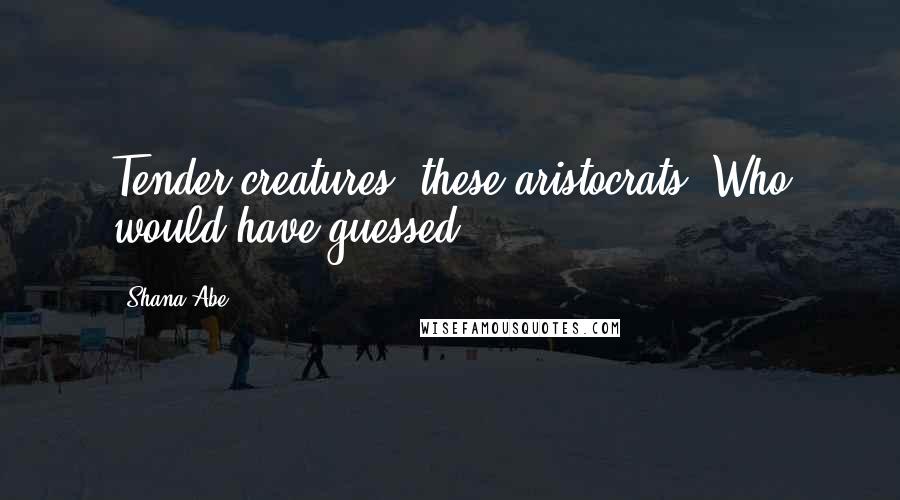 Shana Abe Quotes: Tender creatures, these aristocrats. Who would have guessed?