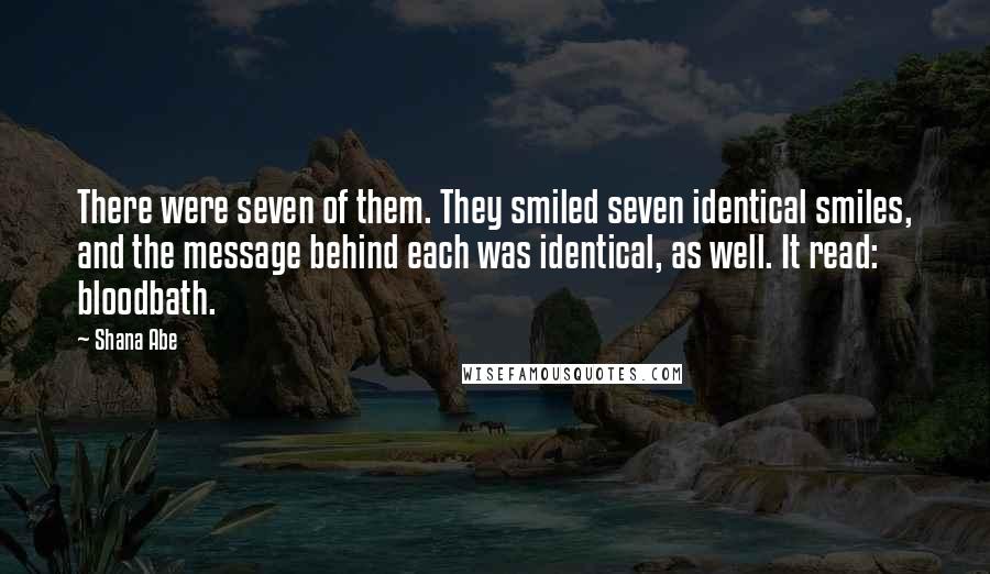 Shana Abe Quotes: There were seven of them. They smiled seven identical smiles, and the message behind each was identical, as well. It read: bloodbath.