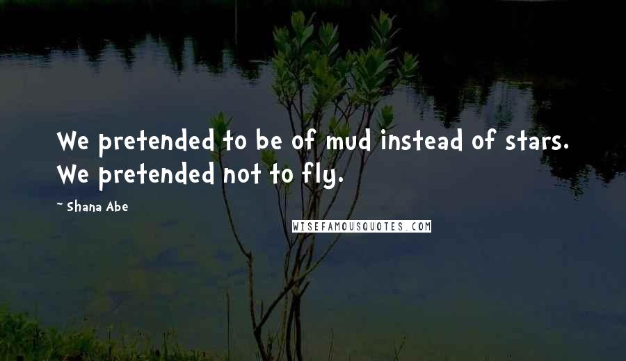 Shana Abe Quotes: We pretended to be of mud instead of stars. We pretended not to fly.