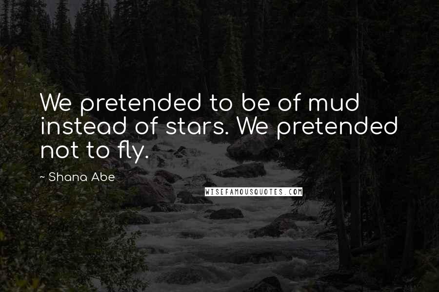 Shana Abe Quotes: We pretended to be of mud instead of stars. We pretended not to fly.