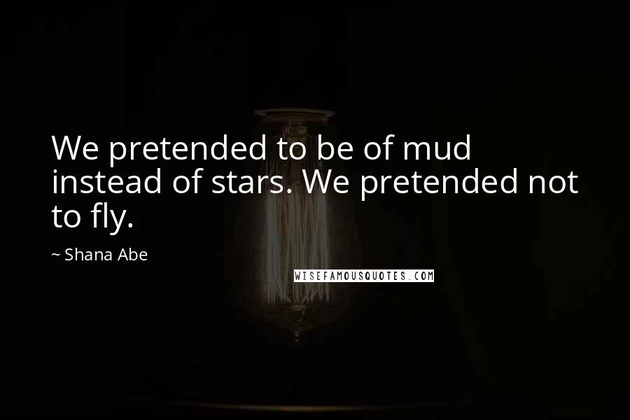 Shana Abe Quotes: We pretended to be of mud instead of stars. We pretended not to fly.