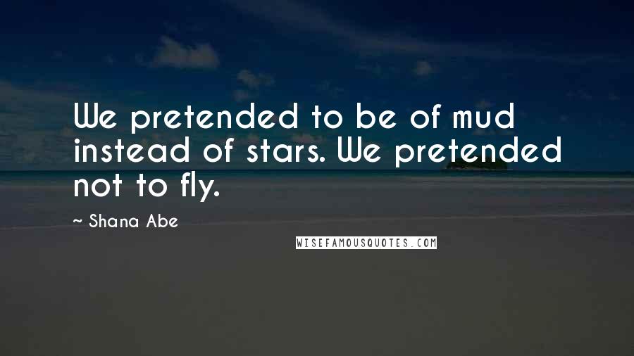 Shana Abe Quotes: We pretended to be of mud instead of stars. We pretended not to fly.