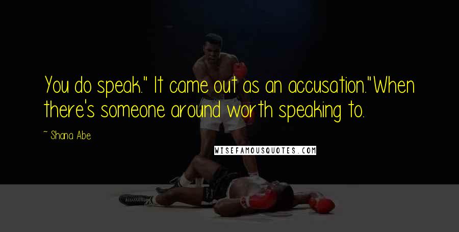 Shana Abe Quotes: You do speak." It came out as an accusation."When there's someone around worth speaking to.
