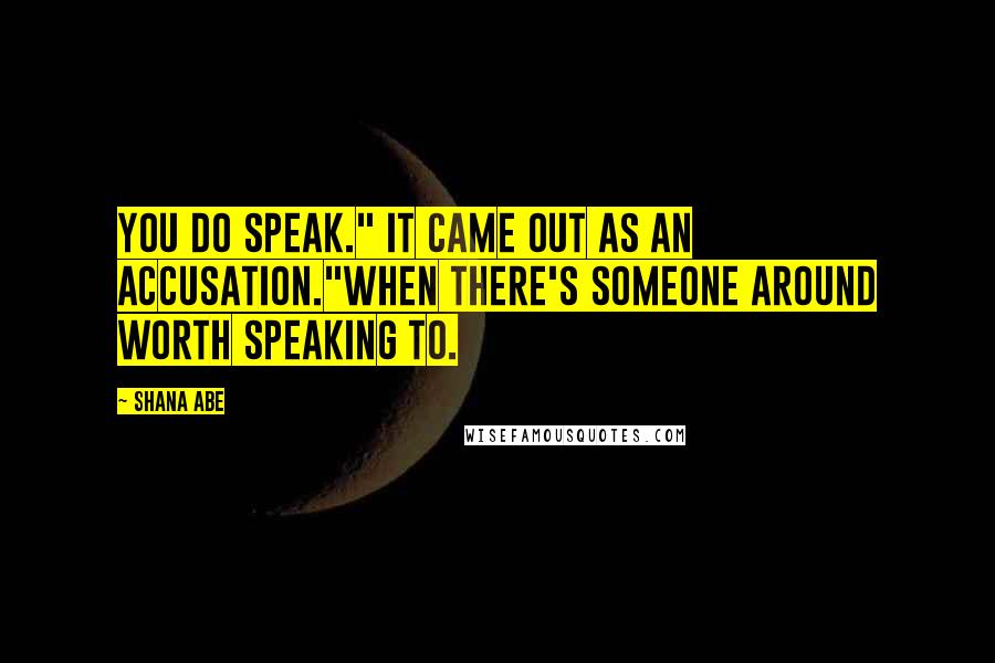Shana Abe Quotes: You do speak." It came out as an accusation."When there's someone around worth speaking to.