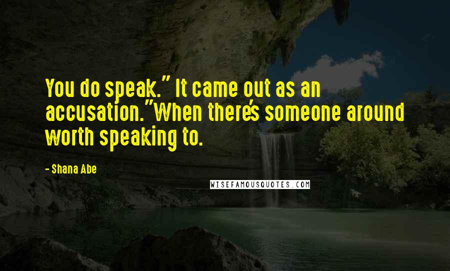 Shana Abe Quotes: You do speak." It came out as an accusation."When there's someone around worth speaking to.