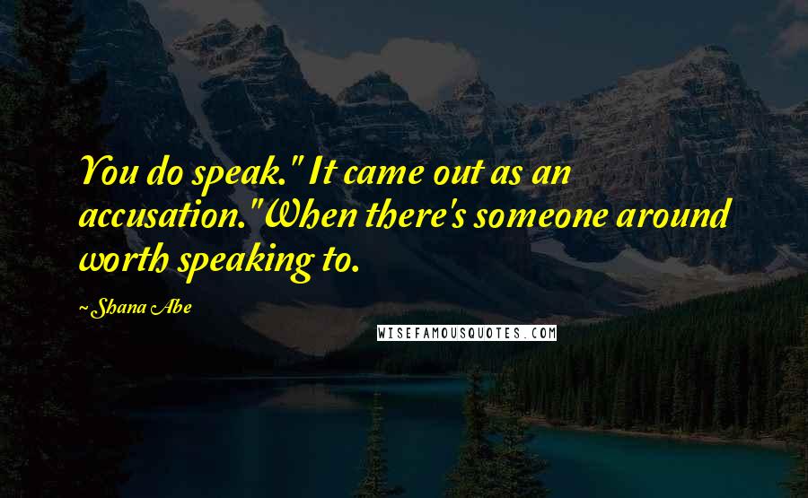 Shana Abe Quotes: You do speak." It came out as an accusation."When there's someone around worth speaking to.