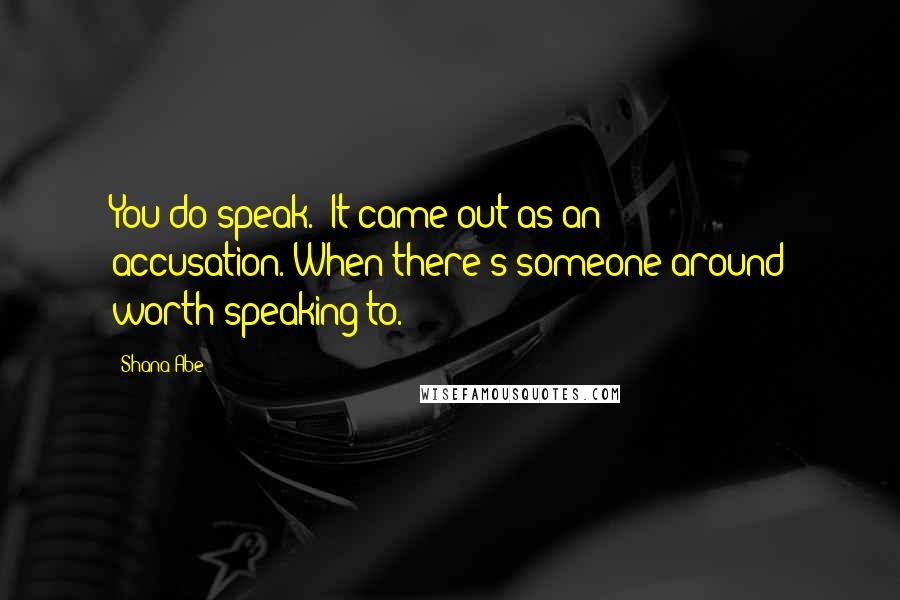 Shana Abe Quotes: You do speak." It came out as an accusation."When there's someone around worth speaking to.