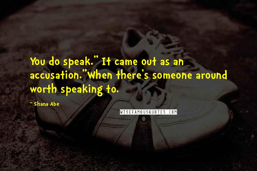 Shana Abe Quotes: You do speak." It came out as an accusation."When there's someone around worth speaking to.