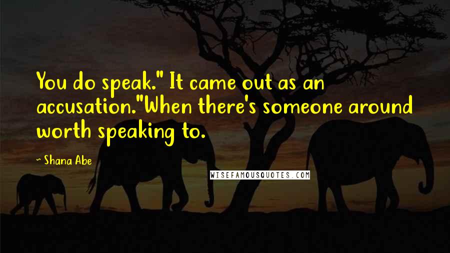 Shana Abe Quotes: You do speak." It came out as an accusation."When there's someone around worth speaking to.