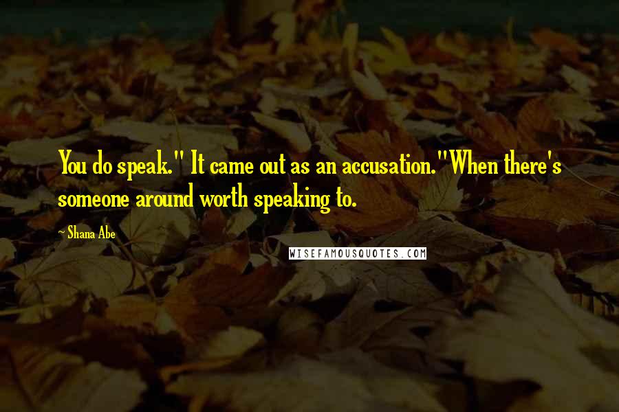 Shana Abe Quotes: You do speak." It came out as an accusation."When there's someone around worth speaking to.