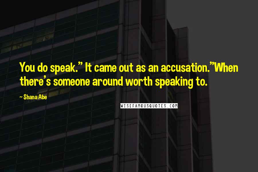 Shana Abe Quotes: You do speak." It came out as an accusation."When there's someone around worth speaking to.