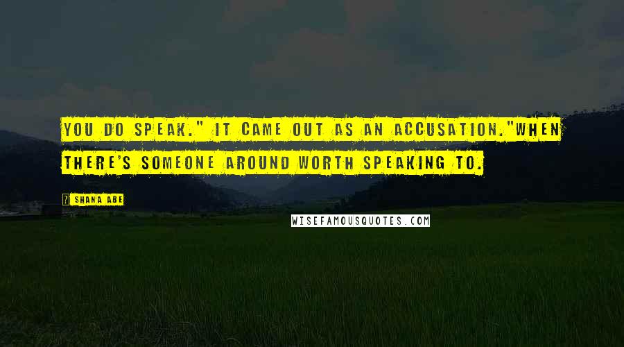 Shana Abe Quotes: You do speak." It came out as an accusation."When there's someone around worth speaking to.