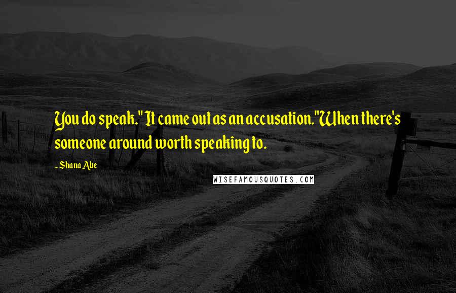 Shana Abe Quotes: You do speak." It came out as an accusation."When there's someone around worth speaking to.