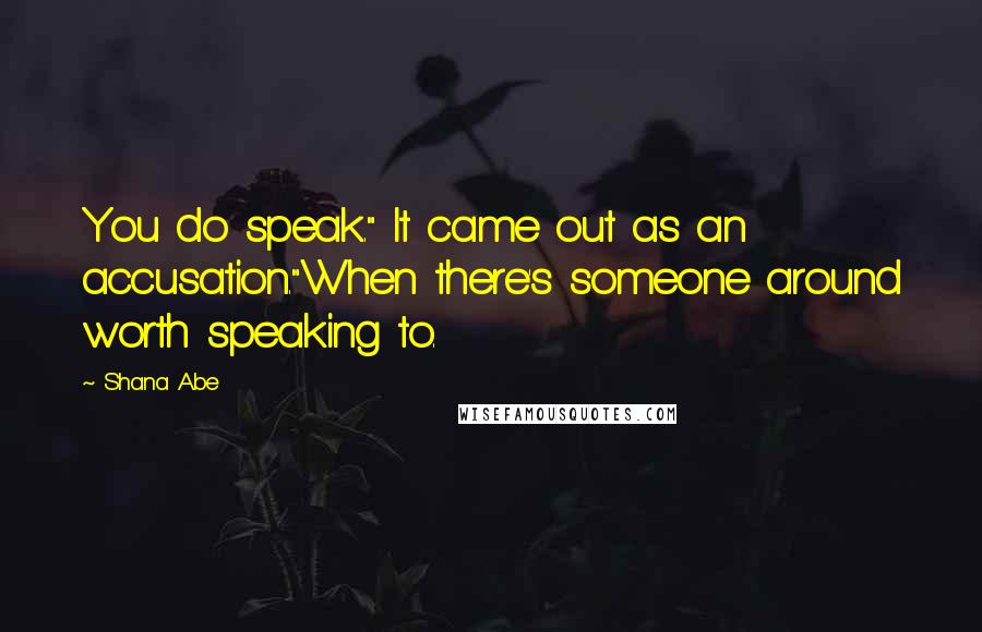 Shana Abe Quotes: You do speak." It came out as an accusation."When there's someone around worth speaking to.