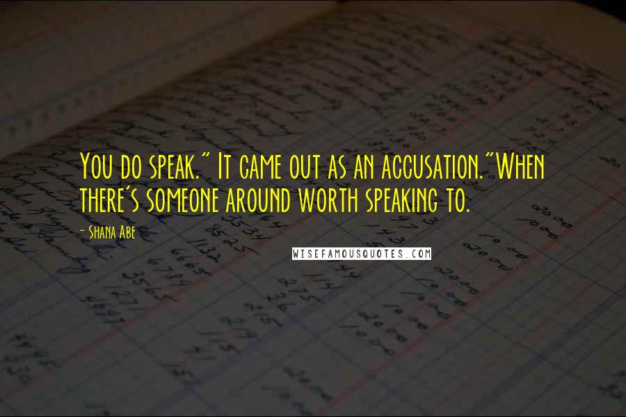 Shana Abe Quotes: You do speak." It came out as an accusation."When there's someone around worth speaking to.