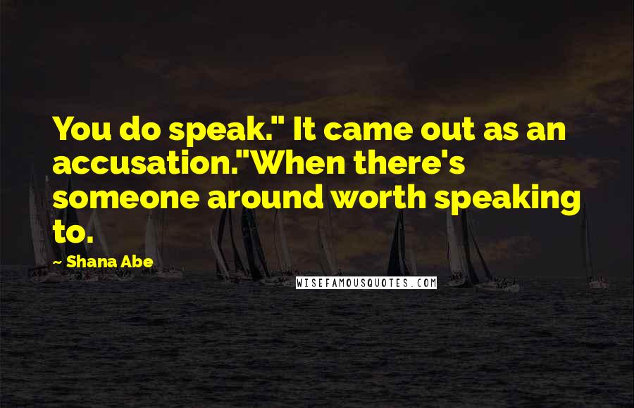 Shana Abe Quotes: You do speak." It came out as an accusation."When there's someone around worth speaking to.