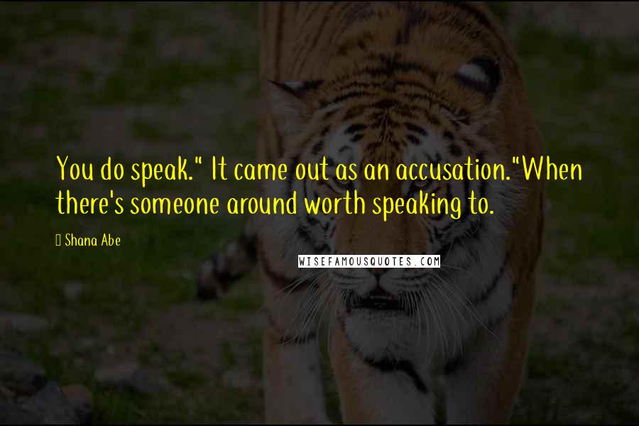 Shana Abe Quotes: You do speak." It came out as an accusation."When there's someone around worth speaking to.