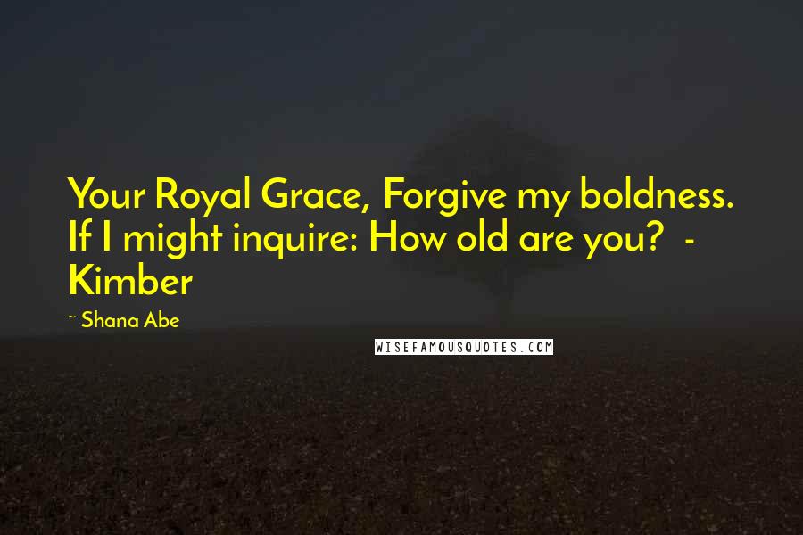 Shana Abe Quotes: Your Royal Grace, Forgive my boldness. If I might inquire: How old are you? - Kimber