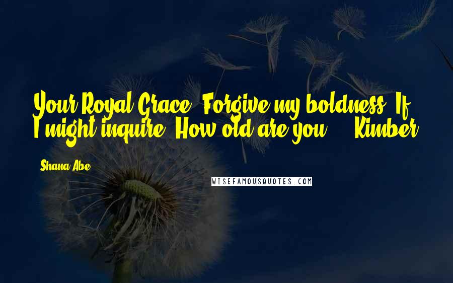 Shana Abe Quotes: Your Royal Grace, Forgive my boldness. If I might inquire: How old are you? - Kimber