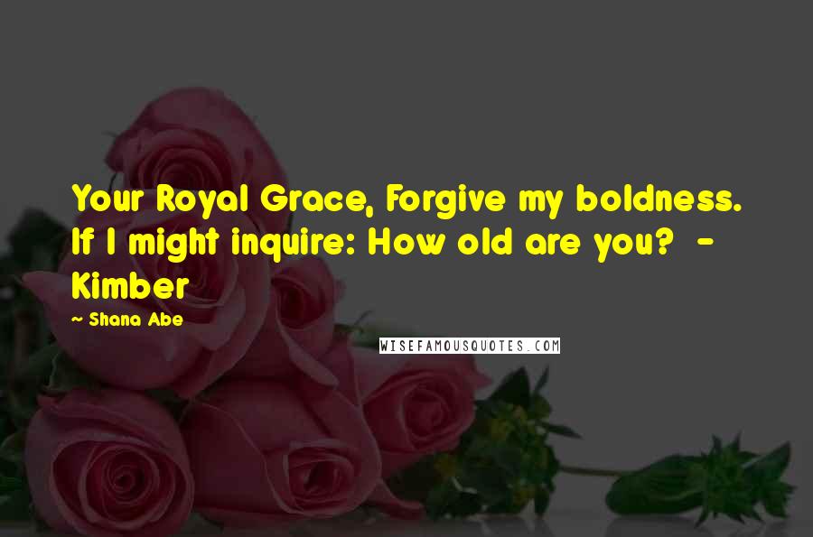 Shana Abe Quotes: Your Royal Grace, Forgive my boldness. If I might inquire: How old are you? - Kimber