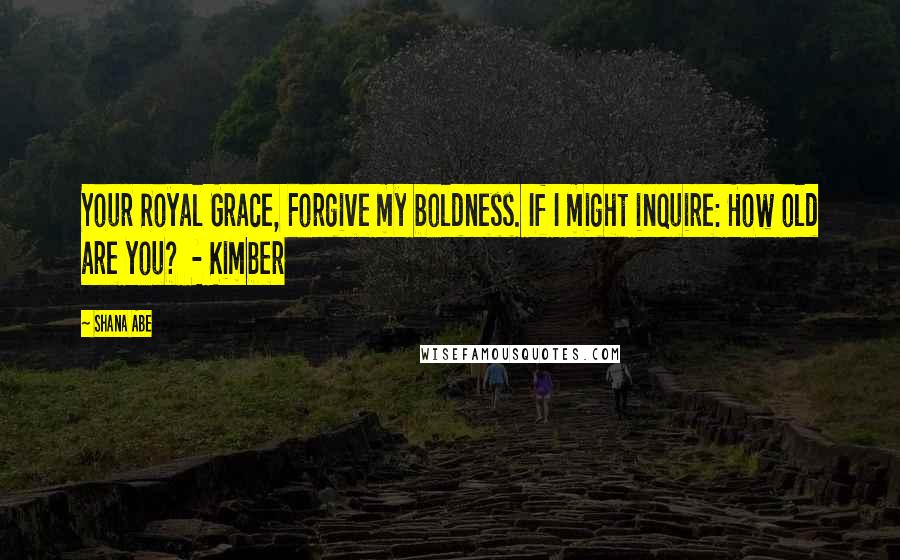 Shana Abe Quotes: Your Royal Grace, Forgive my boldness. If I might inquire: How old are you? - Kimber