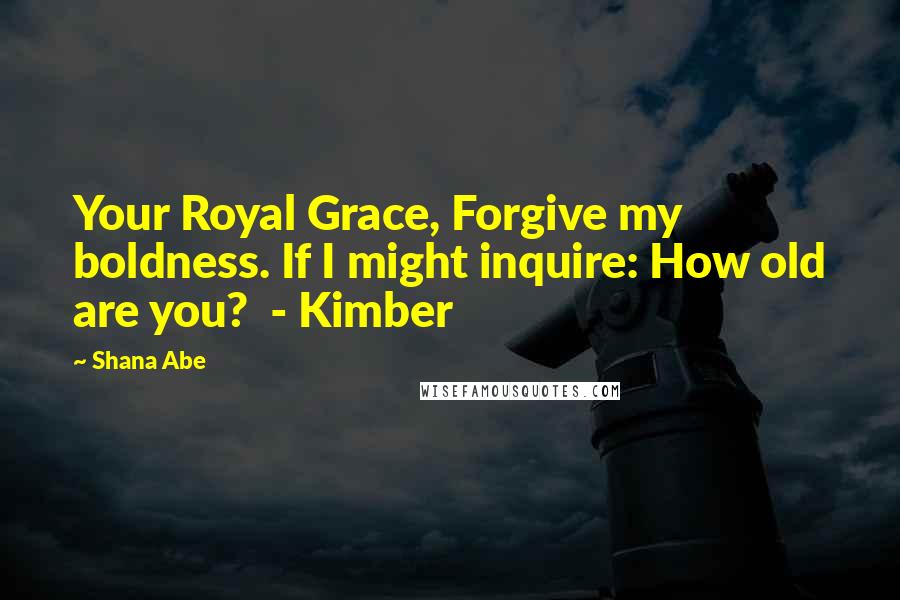 Shana Abe Quotes: Your Royal Grace, Forgive my boldness. If I might inquire: How old are you? - Kimber