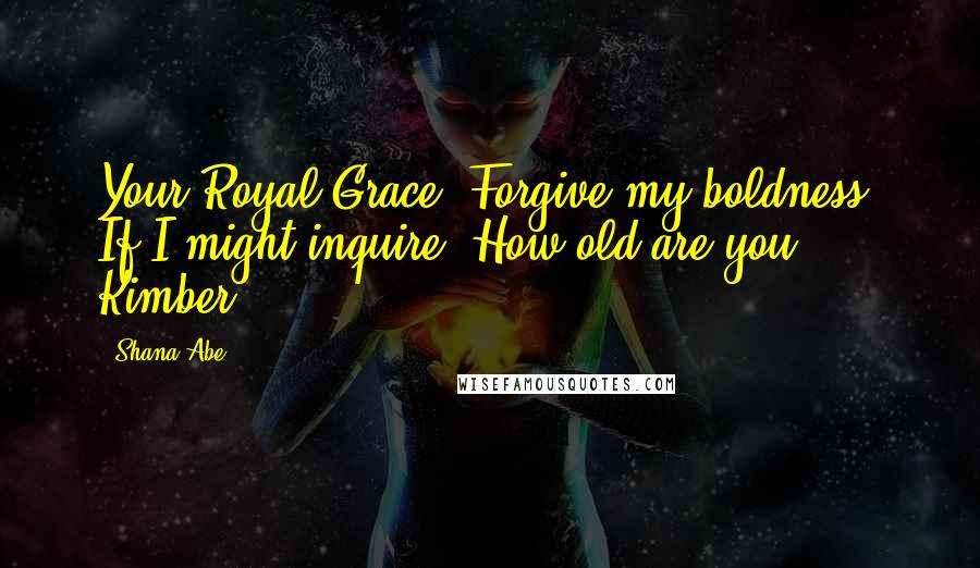 Shana Abe Quotes: Your Royal Grace, Forgive my boldness. If I might inquire: How old are you? - Kimber