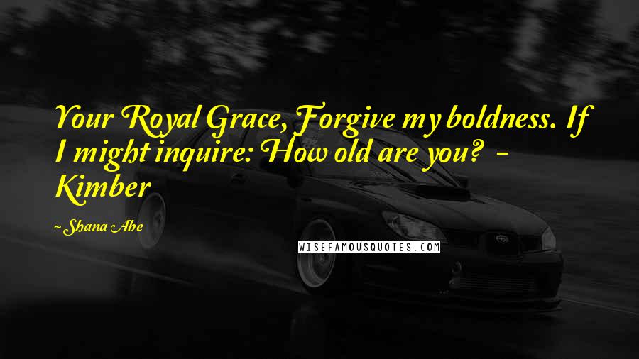 Shana Abe Quotes: Your Royal Grace, Forgive my boldness. If I might inquire: How old are you? - Kimber
