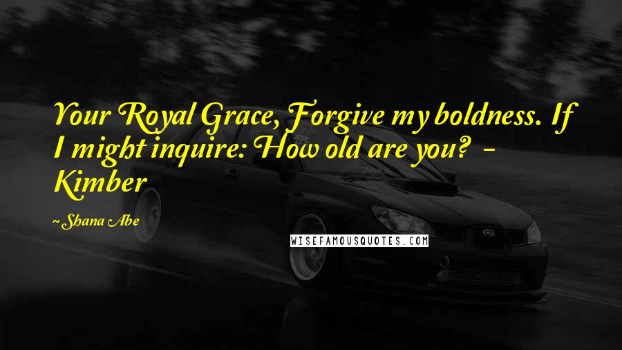 Shana Abe Quotes: Your Royal Grace, Forgive my boldness. If I might inquire: How old are you?  - Kimber