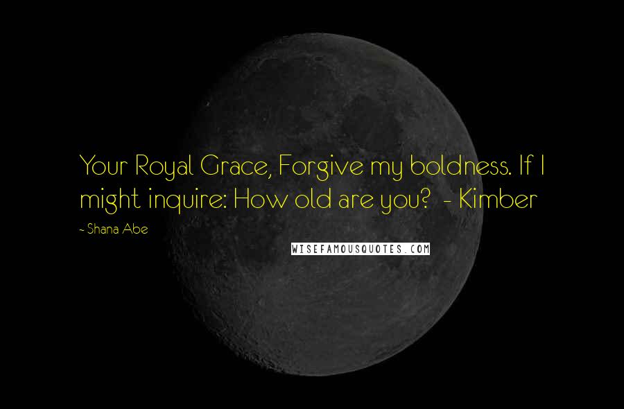 Shana Abe Quotes: Your Royal Grace, Forgive my boldness. If I might inquire: How old are you? - Kimber