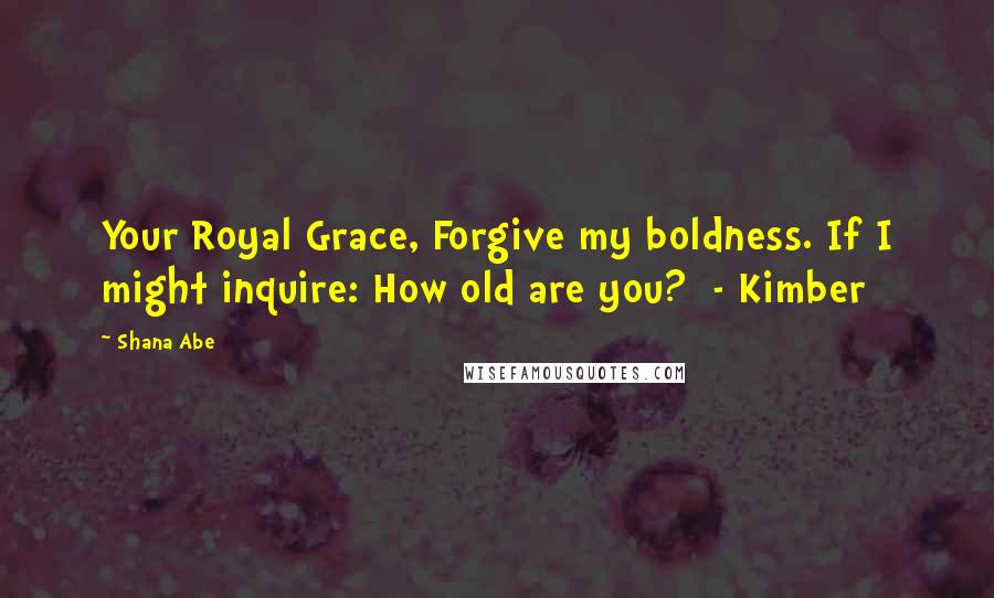 Shana Abe Quotes: Your Royal Grace, Forgive my boldness. If I might inquire: How old are you? - Kimber