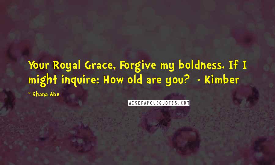 Shana Abe Quotes: Your Royal Grace, Forgive my boldness. If I might inquire: How old are you?  - Kimber