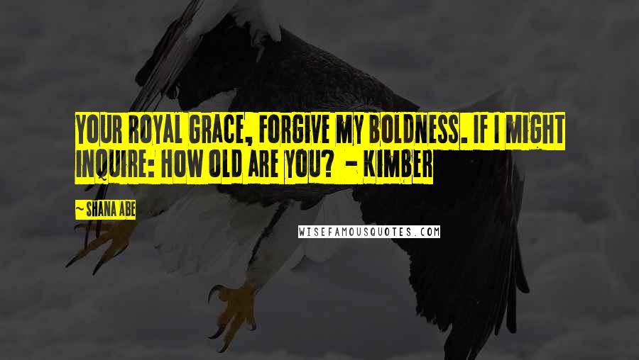 Shana Abe Quotes: Your Royal Grace, Forgive my boldness. If I might inquire: How old are you? - Kimber