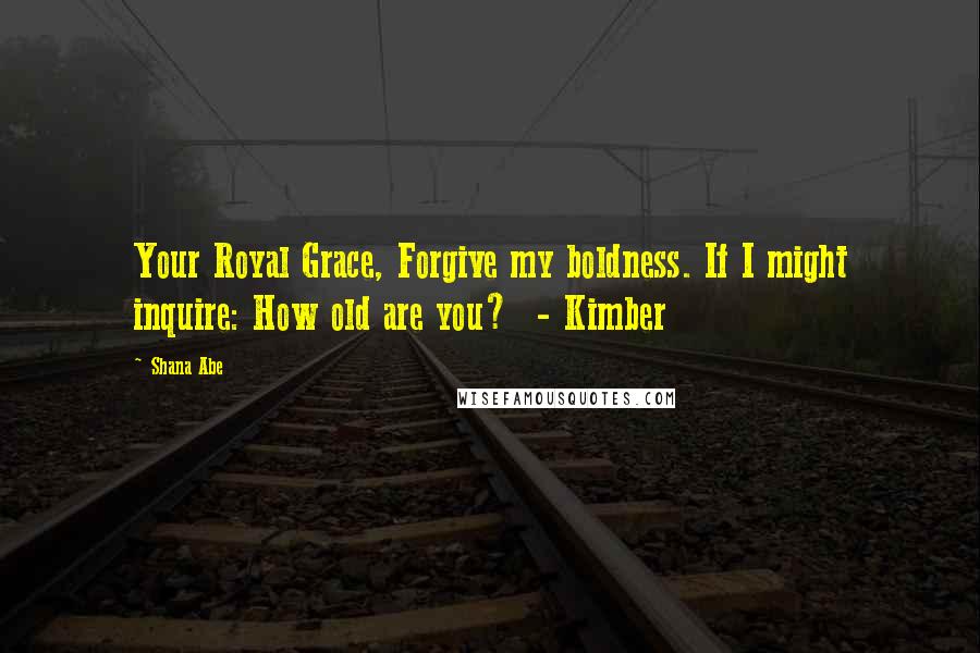 Shana Abe Quotes: Your Royal Grace, Forgive my boldness. If I might inquire: How old are you?  - Kimber