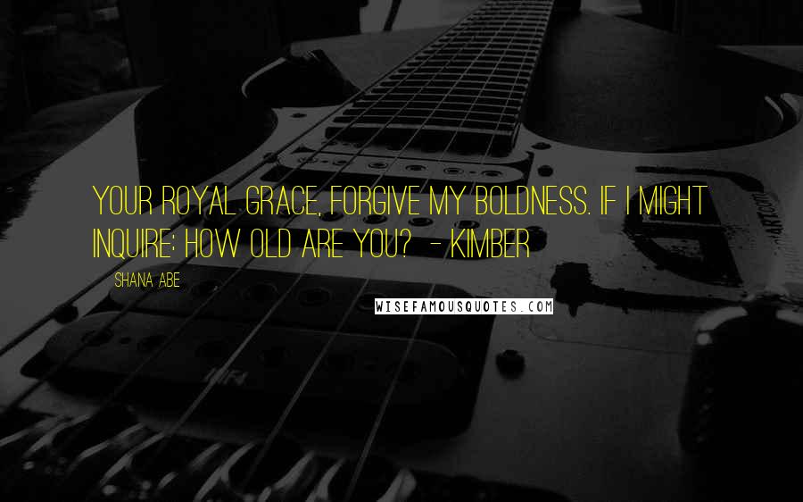 Shana Abe Quotes: Your Royal Grace, Forgive my boldness. If I might inquire: How old are you? - Kimber