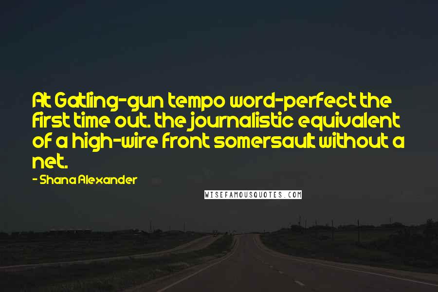 Shana Alexander Quotes: At Gatling-gun tempo word-perfect the first time out. the journalistic equivalent of a high-wire front somersault without a net.