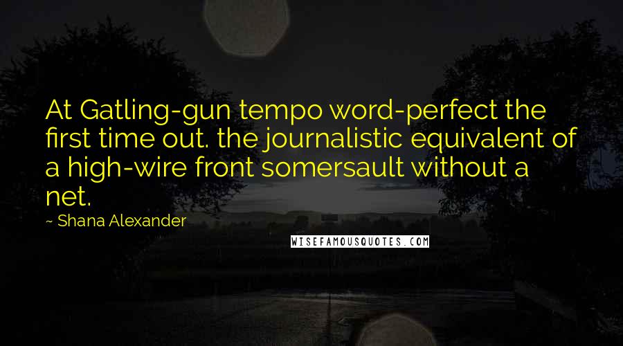 Shana Alexander Quotes: At Gatling-gun tempo word-perfect the first time out. the journalistic equivalent of a high-wire front somersault without a net.